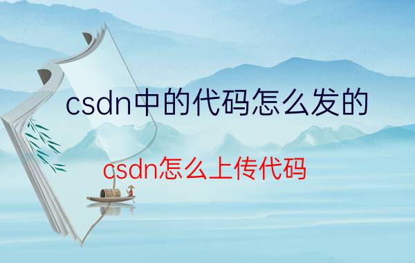 csdn中的代码怎么发的 csdn怎么上传代码？